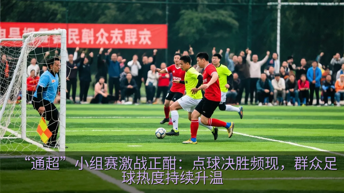 “通超”小组赛激战正酣：点球决胜频现，群众足球热度持续升温
